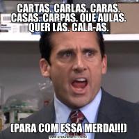 CARTAS. CARLAS. CARAS. CASAS. CARPAS. QUE AULAS. QUER LÃS. CALA-AS.(PARA COM ESSA MERDA!!!)