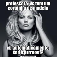professora: vc tem um corpinho de modeloeu automaticamente: serio prrrooof?