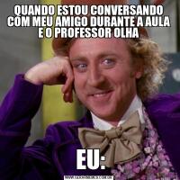 QUANDO ESTOU CONVERSANDO COM MEU AMIGO DURANTE A AULA E O PROFESSOR OLHA   EU:  