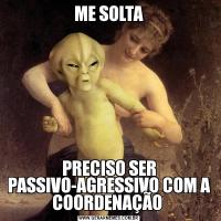 ME SOLTAPRECISO SER PASSIVO-AGRESSIVO COM A COORDENAÇÃO 