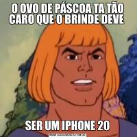 O OVO DE PÁSCOA TA TÃO CARO QUE O BRINDE DEVE SER UM IPHONE 20