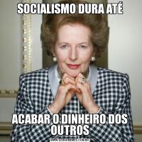 SOCIALISMO DURA ATÉACABAR O DINHEIRO DOS OUTROS