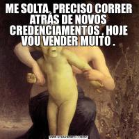 ME SOLTA, PRECISO CORRER ATRÁS DE NOVOS CREDENCIAMENTOS , HOJE VOU VENDER MUITO .