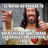 SE MATAR OU ROUBAR TBQUER CHEIRAR? VÁ COBRAR SUA DROGA COM SEU PAPAI LULA