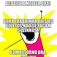 ACABOU A MOLEZA DRA!



BORA TRABALHAR POIS OS BOLETOS NÃO SE PAGAM SOZINHOS .




BOM RETORNO DRA.