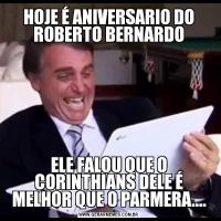 HOJE É ANIVERSARIO DO ROBERTO BERNARDOELE FALOU QUE O CORINTHIANS DELE É MELHOR QUE O PARMERA....