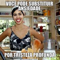 VOCE PODE SUBSTITUIR ANSIEDADEPOR TRISTEZA PROFUNDA