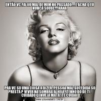 ENTÃO VC FALOU MAL DE MIM NO PASSADO... E ACHA Q EU NUNCA SOUBE... HAHAPRA VC SÓ UMA COISA A DIZER. PESSOA MAL SUCEDIDA SÓ PRESTA P VIVER NA SOMBRA ALHEIA. TENHO DÓ DE TI. CUIDADO Q INVEJA MATA. TE CUIDA! 