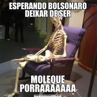 ESPERANDO BOLSONARO DEIXAR DE SERMOLEQUE PORRAAAAAAA