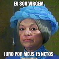 EU SOU VIRGEM JURO POR MEUS 15 NETOS 