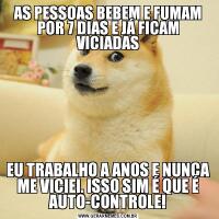 AS PESSOAS BEBEM E FUMAM POR 7 DIAS E JÁ FICAM VICIADASEU TRABALHO A ANOS E NUNCA ME VICIEI. ISSO SIM É QUE É AUTO-CONTROLE!