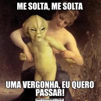ME SOLTA, ME SOLTAUMA VERGONHA, EU QUERO PASSAR!