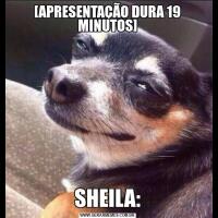 [APRESENTAÇÃO DURA 19 MINUTOS]SHEILA: