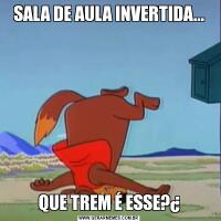 SALA DE AULA INVERTIDA...
QUE TREM É ESSE?¿