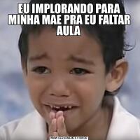 EU IMPLORANDO PARA MINHA MAE PRA EU FALTAR AULA
