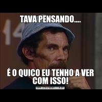 TAVA PENSANDO....É O QUICO EU TENHO A VER COM ISSO!