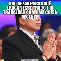 VOU REZAR PARA VOCÊ LARGAR ESSE TROÇO E IR TRABALHAR COM UMA COISA DECENTE 