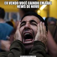 EU VENDO VOCÊ CAINDO EM FAKE NEWS DE NOVO