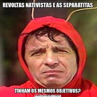 REVOLTAS NATIVISTAS E AS SEPARATITASTINHAM OS MESMOS OBJETIVOS?