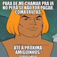 PARA DE ME CHAMAR PRA IR NO PERA SE NÃO FOR PAGAR, COMA FRUTAS.ATÉ A PRÓXIMA AMIGUINHOS.