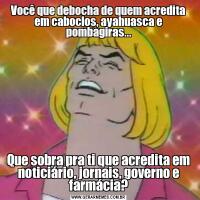 Você que debocha de quem acredita em caboclos, ayahuasca e pombagiras...Que sobra pra ti que acredita em noticiário, jornais, governo e farmácia?