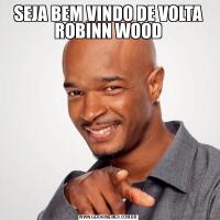 SEJA BEM VINDO DE VOLTA ROBINN WOOD
