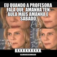 EU QUANDO A PROFESORA FALA QUE  AMANHA TEN AULA MAIS AMANHA E SABADOKKKKKKKKKK