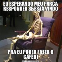EU ESPERANDO MEU PARÇA RESPONDER SE ESTÁ VINDOPRA EU PODER FAZER O CAFÉ!!!
