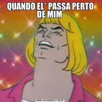 QUANDO EL* PASSA PERTO DE MIM 