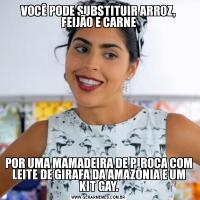 VOCÊ PODE SUBSTITUIR ARROZ, FEIJÃO E CARNEPOR UMA MAMADEIRA DE PIROCA COM LEITE DE GIRAFA DA AMAZÔNIA E UM KIT GAY.