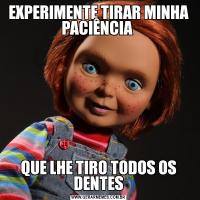 EXPERIMENTE TIRAR MINHA PACIÊNCIA QUE LHE TIRO TODOS OS DENTES
