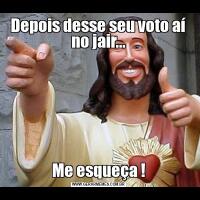 Depois desse seu voto aí no jair...Me esqueça !