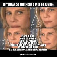 EU TENTANDO ENTENDER O MES DE JUNHO:FESTA JUNINA 
COPA DO MUNDO
OVINI NO PARANA
TUBARÃO EM RECIFE
MULHER 37 ANOS FINGE TER   12  ANOS
(A ORFÃ BRASILEIRA)
E AINDA ESTAMOS NA PRIMEIRA SEMANA
