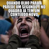 QUANDO OLHO PARA A PAREDE UM SEGUNDO E NO QUADRO JÁ TEM UM CONTEÚDO NOVO