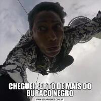 CHEGUEI PERTO DE MAIS DO BURACO NEGRO