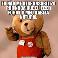 EU NÃO ME RESPONSABILIZO POR NADA QUE EU FIZER FORA DO MEU HABITA NATURAL