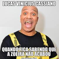 LUCAS VINICIUS CASSIANOQUANDO FICA SABENDO QUE A ZOEIRA NÃO ACABOU