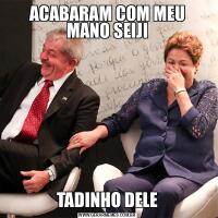 ACABARAM COM MEU
MANO SEIJITADINHO DELE