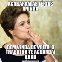 ACABARAM AS FÉRIAS ANINHABEM VINDA DE VOLTA. O TRABALHO TE AGUARDA! KKKK