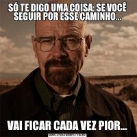 SÓ TE DIGO UMA COISA: SE VOCÊ SEGUIR POR ESSE CAMINHO...VAI FICAR CADA VEZ PIOR...