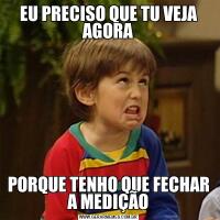EU PRECISO QUE TU VEJA AGORAPORQUE TENHO QUE FECHAR A MEDIÇÃO