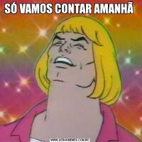 SÓ VAMOS CONTAR AMANHÃ 
