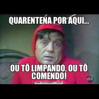 QUARENTENA POR AQUI...OU TÔ LIMPANDO, OU TÔ COMENDO!