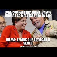 LULA: COMPANHEIRA DILMA, VAMOS ROUBAR SÓ MAIS ESSE ANO TA BÃODILMA: TEMOS QUE ESTOCAR O VENTO