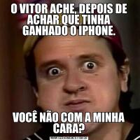 O VITOR ACHE, DEPOIS DE ACHAR QUE TINHA GANHADO O IPHONE.VOCÊ NÃO COM A MINHA CARA?