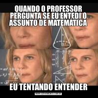 QUANDO O PROFESSOR PERGUNTA SE EU ENTEDI O ASSUNTO DE MATEMÁTICAEU TENTANDO ENTENDER