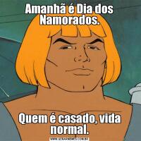 Amanhã é Dia dos Namorados.Quem é casado, vida normal.