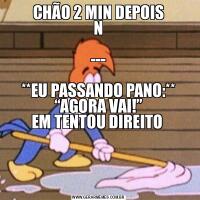 CHÃO 2 MIN DEPOIS
N

---

**EU PASSANDO PANO:**
“AGORA VAI!”
EM TENTOU DIREITO 