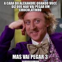 A CARA DO ALEXANDRE QUANDO VOCE DIZ QUE NAO VAI PEGAR UM CHOCOLATINHO MAS VAI PEGAR 3 