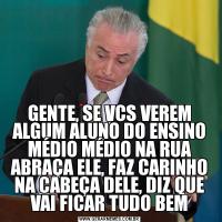 GENTE, SE VCS VEREM ALGUM ALUNO DO ENSINO MÉDIO MÉDIO NA RUA ABRAÇA ELE, FAZ CARINHO NA CABEÇA DELE, DIZ QUE VAI FICAR TUDO BEM